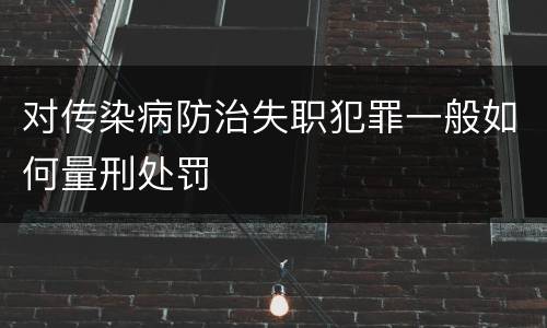 对传染病防治失职犯罪一般如何量刑处罚