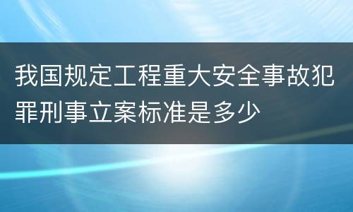 我国规定工程重大安全事故犯罪刑事立案标准是多少