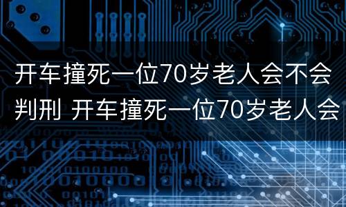 开车撞死一位70岁老人会不会判刑 开车撞死一位70岁老人会不会判刑呢