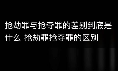 抢劫罪与抢夺罪的差别到底是什么 抢劫罪抢夺罪的区别