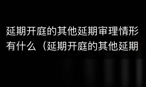 延期开庭的其他延期审理情形有什么（延期开庭的其他延期审理情形有什么区别）