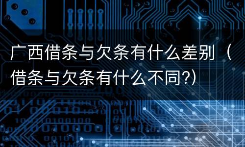 广西借条与欠条有什么差别（借条与欠条有什么不同?）