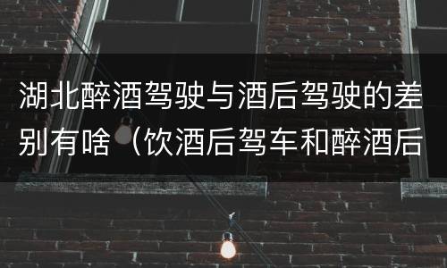 湖北醉酒驾驶与酒后驾驶的差别有啥（饮酒后驾车和醉酒后驾车有什么区别）