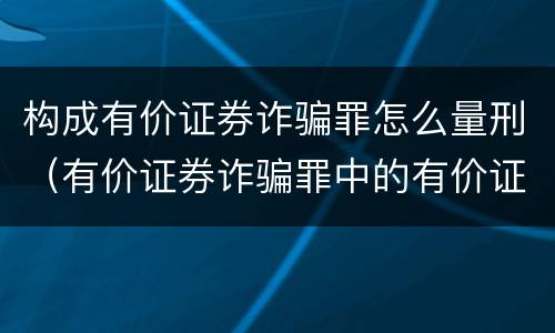 构成有价证券诈骗罪怎么量刑（有价证券诈骗罪中的有价证券包括）