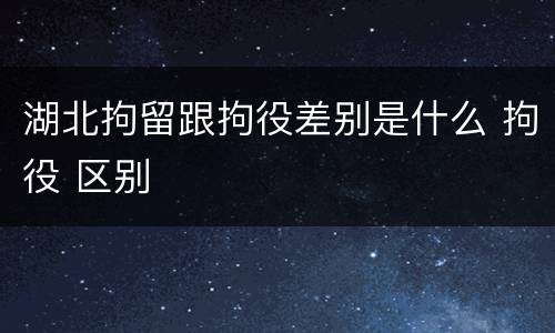 湖北拘留跟拘役差别是什么 拘役 区别