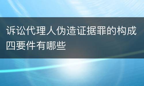 诉讼代理人伪造证据罪的构成四要件有哪些