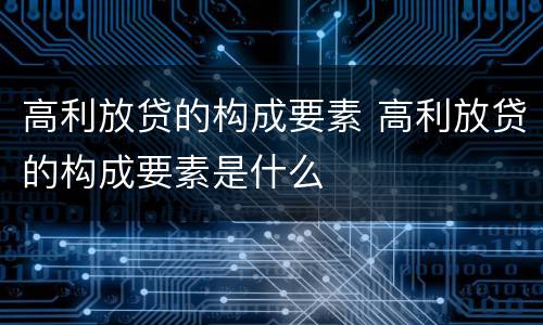 高利放贷的构成要素 高利放贷的构成要素是什么