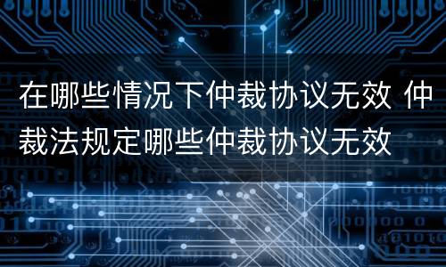 在哪些情况下仲裁协议无效 仲裁法规定哪些仲裁协议无效