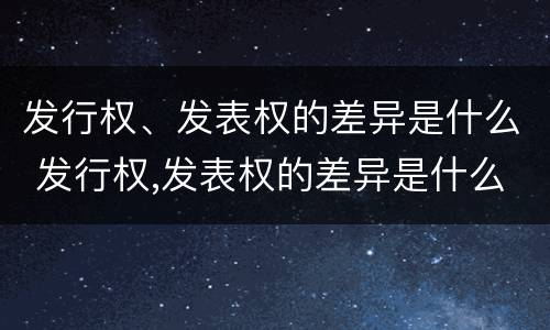 发行权、发表权的差异是什么 发行权,发表权的差异是什么