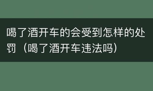 喝了酒开车的会受到怎样的处罚（喝了酒开车违法吗）