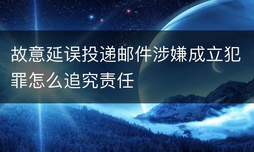 故意延误投递邮件涉嫌成立犯罪怎么追究责任