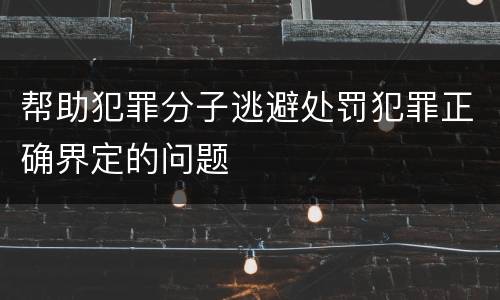 帮助犯罪分子逃避处罚犯罪正确界定的问题