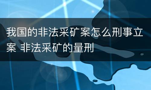 我国的非法采矿案怎么刑事立案 非法采矿的量刑