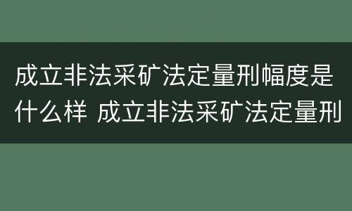 成立非法采矿法定量刑幅度是什么样 成立非法采矿法定量刑幅度是什么样的标准