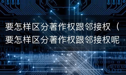 要怎样区分著作权跟邻接权（要怎样区分著作权跟邻接权呢）