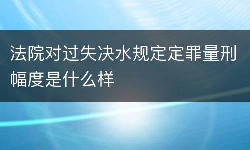 法院对过失决水规定定罪量刑幅度是什么样