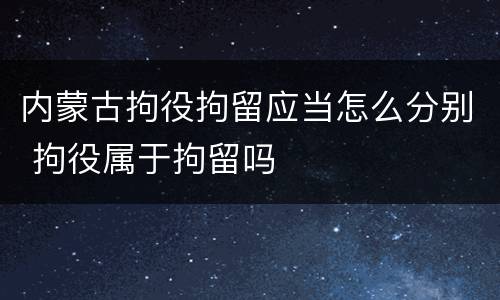 内蒙古拘役拘留应当怎么分别 拘役属于拘留吗