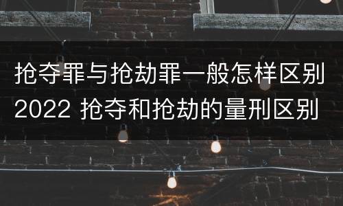 抢夺罪与抢劫罪一般怎样区别2022 抢夺和抢劫的量刑区别