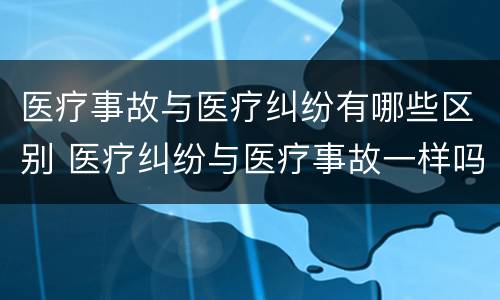 医疗事故与医疗纠纷有哪些区别 医疗纠纷与医疗事故一样吗?请解释