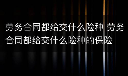 劳务合同都给交什么险种 劳务合同都给交什么险种的保险