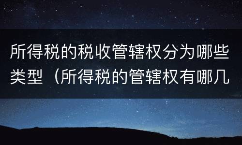 所得税的税收管辖权分为哪些类型（所得税的管辖权有哪几种类型?）