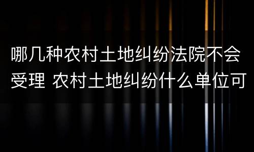 哪几种农村土地纠纷法院不会受理 农村土地纠纷什么单位可以解决吗?