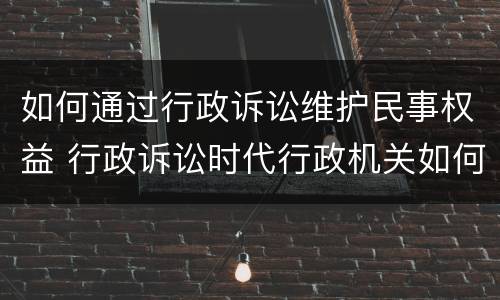 如何通过行政诉讼维护民事权益 行政诉讼时代行政机关如何依法行政