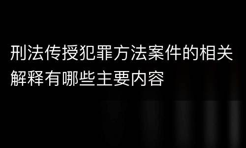 刑法传授犯罪方法案件的相关解释有哪些主要内容