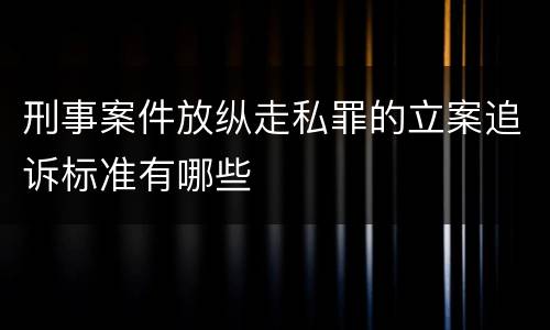 刑事案件放纵走私罪的立案追诉标准有哪些