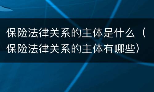 保险法律关系的主体是什么（保险法律关系的主体有哪些）