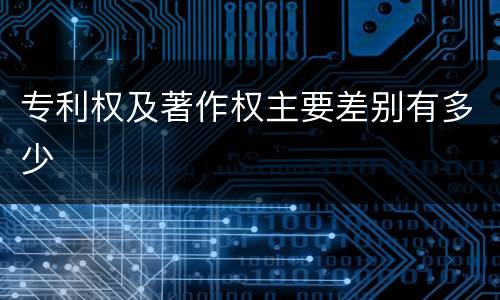 专利权及著作权主要差别有多少