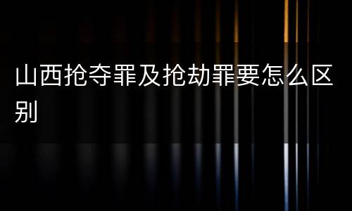 山西抢夺罪及抢劫罪要怎么区别