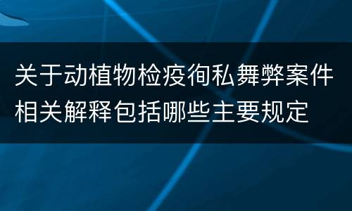 关于动植物检疫徇私舞弊案件相关解释包括哪些主要规定