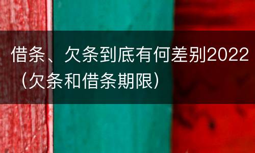 借条、欠条到底有何差别2022（欠条和借条期限）