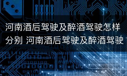 河南酒后驾驶及醉酒驾驶怎样分别 河南酒后驾驶及醉酒驾驶怎样分别判刑