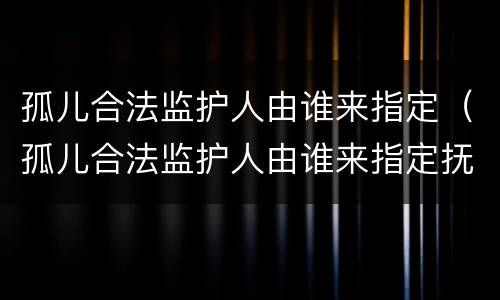 孤儿合法监护人由谁来指定（孤儿合法监护人由谁来指定抚养）
