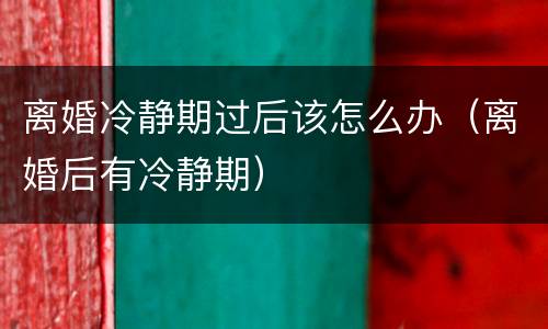 离婚冷静期过后该怎么办（离婚后有冷静期）