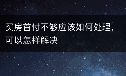 买房首付不够应该如何处理，可以怎样解决