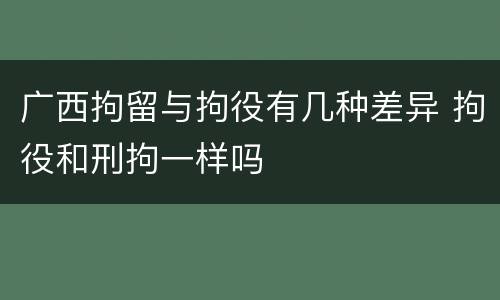 广西拘留与拘役有几种差异 拘役和刑拘一样吗