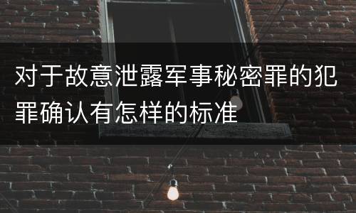 对于故意泄露军事秘密罪的犯罪确认有怎样的标准