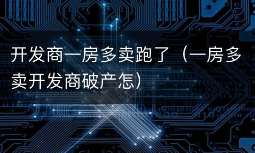 开发商一房多卖跑了（一房多卖开发商破产怎）