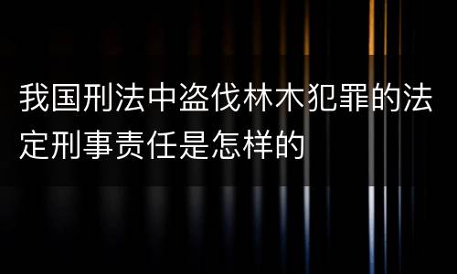 我国刑法中盗伐林木犯罪的法定刑事责任是怎样的