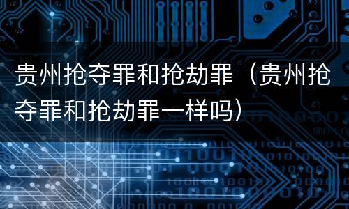 贵州抢夺罪和抢劫罪（贵州抢夺罪和抢劫罪一样吗）