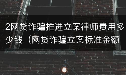 2网贷诈骗推进立案律师费用多少钱（网贷诈骗立案标准金额）
