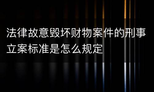 法律故意毁坏财物案件的刑事立案标准是怎么规定