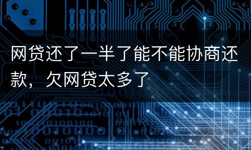 网贷还了一半了能不能协商还款，欠网贷太多了