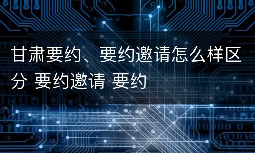 甘肃要约、要约邀请怎么样区分 要约邀请 要约