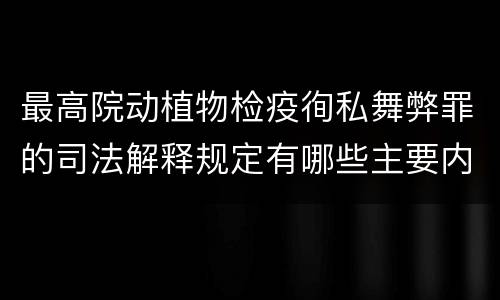 最高院动植物检疫徇私舞弊罪的司法解释规定有哪些主要内容