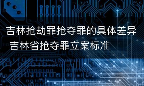 吉林抢劫罪抢夺罪的具体差异 吉林省抢夺罪立案标准