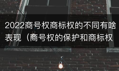 2022商号权商标权的不同有啥表现（商号权的保护和商标权的保护一样是全国性范围的）